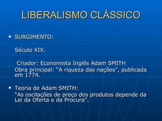 LIBERALISMO CLÁSSICO SURGIMENTO :  Século XIX. Criador: Economista Inglês Adam SMITH Obra principal: “A riqueza das nações”, publicada em 1774. Teoria de Adam SMITH: “ As oscilações de preço dos produtos depende da Lei da Oferta e da Procura”. 