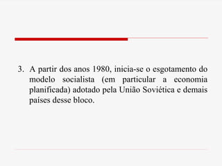 3. A partir dos anos 1980, inicia-se o esgotamento do
modelo socialista (em particular a economia
planificada) adotado pela União Soviética e demais
países desse bloco.
 