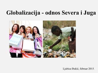 Globalizacija - odnos Severa i Juga
Ljubica Đukić, februar 2015.
 
