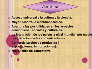  Favorecer la interconexión y debilitar el aislamiento. Exclusión(países y regiones menos desarrolladas)Mal gobierno de las instituciones globalesDesempleo(países y regiones de todo el mundo).Salarios más bajos(no cualificados).Amenazas(identidad, valores culturales, medio ambiente= Revolución verde, etc.)Positiva Negativa
