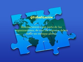 Globalización
Reconocimiento por parte de las
organizaciones, de que los negocios deben
tener un enfoque global.
 