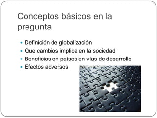Conceptos básicos en la preguntaDefinición de globalizaciónQue cambios implica en la sociedadBeneficios en países en vías de desarrolloEfectos adversos