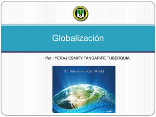 Globalización Por : YERAJ ESMITY TANGARIFE TUBERQUIA 
