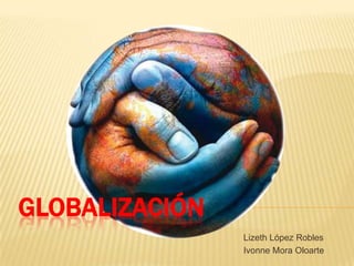 GLOBALIZACIÓN
                Lizeth López Robles
                Ivonne Mora Oloarte
 