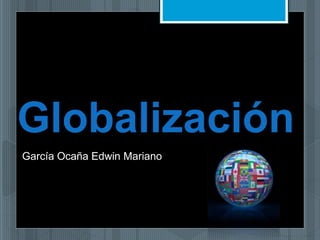 Globalización
García Ocaña Edwin Mariano
 