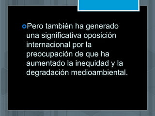 Pero también ha generado
una significativa oposición
internacional por la
preocupación de que ha
aumentado la inequidad y la
degradación medioambiental.
 