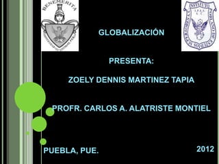 GLOBALIZACIÓN


               PRESENTA:

     ZOELY DENNIS MARTINEZ TAPIA


 PROFR. CARLOS A. ALATRISTE MONTIEL




PUEBLA, PUE.                       2012
 