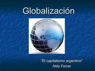 Globalización




    “El capitalismo argentino”
           Aldo Ferrer
 