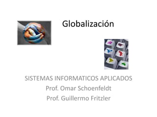 Globalización




SISTEMAS INFORMATICOS APLICADOS
      Prof. Omar Schoenfeldt
      Prof. Guillermo Fritzler
 