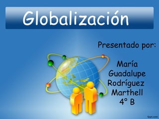 Globalización
         Presentado por:

             María
           Guadalupe
           Rodríguez
            Marthell
              4° B
 