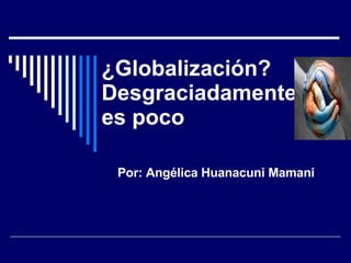 ¿Globalización? Desgraciadamente es poco   Por: Angélica Huanacuni Mamani 