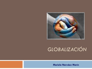 GLOBALIZACIÓN Mariela Narváez Marín 