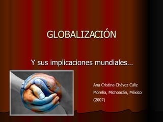 GLOBALIZACIÓN Y sus implicaciones mundiales… Ana Cristina Chávez Cáliz Morelia, Michoacán, México  (2007) 