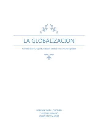 LA GLOBALIZACION
Generalidades, Oportunidades y retos en un mundo global

BRAHIAN SMITH LONDOÑO
CHRISTIAN GIRALDO
JOHAN STEVEN ARIAS

 