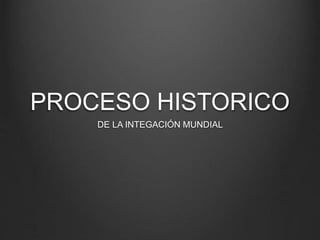PROCESO HISTORICO
DE LA INTEGACIÓN MUNDIAL
 