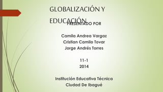 GLOBALIZACIÓN Y 
EDUCACIÓN 
PRESENTADO POR 
Camila Andrea Vargaz 
Cristian Camilo Tovar 
Jorge Andrés Torres 
11-1 
2014 
Institución Educativa Técnica 
Ciudad De Ibagué 
