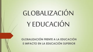 GLOBALIZACIÓN 
Y EDUCACIÓN 
GLOBALIZACIÓN FRENTE A LA EDUCACIÓN 
E IMPACTO EN LA EDUCACIÓN SUPERIOR 
 