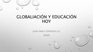 GLOBALIACIÓN Y EDUCACIÓN 
HOY 
JUAN PABLO ESPINOZA CH. 
UPAEP 
 