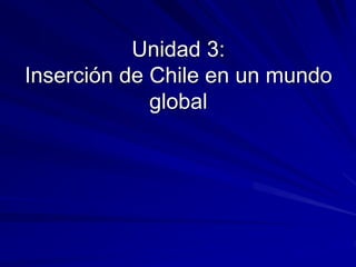 Unidad 3: 
Inserción de Chile en un mundo 
global 
 