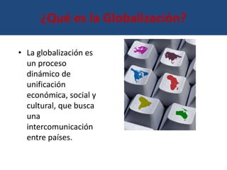 ¿Qué es la Globalización? 
• La globalización es 
un proceso 
dinámico de 
unificación 
económica, social y 
cultural, que busca 
una 
intercomunicación 
entre países. 
 