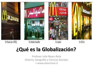 ¿Qué es la Globalización? 
Profesor Julio Reyes Ávila 
Historia, Geografía y Ciencias Sociales 
> www.cliovirtual.cl 
 