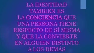 LA IDENTIDAD
TAMBIÉN ES
LA CONCIENCIA QUE
UNA PERSONA TIENE
RESPECTO DE SÍ MISMA
Y QUE LA CONVIERTE
EN ALGUIEN DISTINTO
A LOS DEMÁS
 