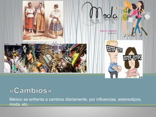 México se enfrenta a cambios diariamente, por influencias, estereotipos,
moda, etc.
 