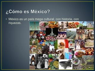 • México es un país mega cultural, con historia, con
riquezas.
 