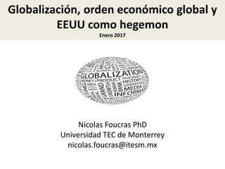 Globalización, orden económico global y
EEUU como hegemon
Enero 2017
Nicolas Foucras PhD
Universidad TEC de Monterrey
nicolas.foucras@itesm.mx
 