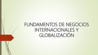 FUNDAMENTOS DE NEGOCIOS
INTERNACIONALES Y
GLOBALIZACIÓN
 