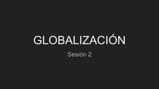 GLOBALIZACIÓN
Sesión 2
 