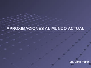 APROXIMACIONES AL MUNDO ACTUAL




                        Lic. Darío Pulfer
 