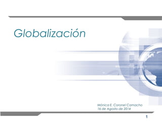 1 
Globalización 
Mónica E. Coronel Camacho 
16 de Agosto de 2014 
 