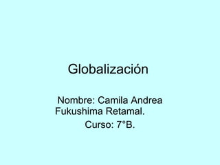 Globalización  Nombre: Camila Andrea Fukushima Retamal. Curso: 7°B. 