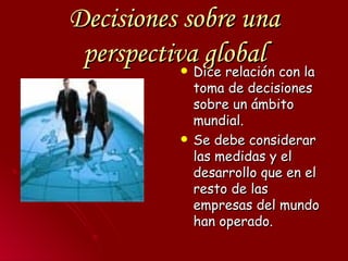 Decisiones sobre una perspectiva global <ul><li>Dice relación con la toma de decisiones sobre un ámbito mundial. </li></ul...