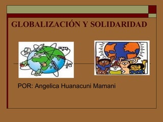 GLOBALIZACIÓN Y SOLIDARIDAD   POR: Angelica Huanacuni Mamani 