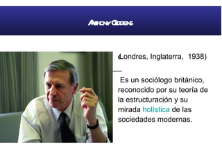   ( Londres, Inglaterra,  1938)  Es un sociólogo británico, reconocido por su teoría de la estructuración y su mirada  holística  de las sociedades modernas.  Anthony Giddens 