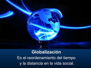 Globalización Es el reordenamiento del tiempo  y la distancia en la vida social. 