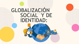 GLOBALIZACIÓN
SOCIAL Y DE
IDENTIDAD:
 