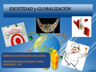 IDENTIDAD y GLOBALIZACIÓN
SERVICIO DE EXTENSIÓN EDUCATIVA
PROFESORA:NILDA PIZARRO TAPIA
EDICIONES S.M.
 