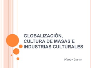 GLOBALIZACIÓN,
CULTURA DE MASAS E
INDUSTRIAS CULTURALES

              Nancy Lucas
 