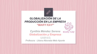 GLOBALIZACIÓN DE LA
PRODUCCIÓN EN LA EMPRESA
“MARY KAY”
Cynthia Méndez Serena
Globalización y Empresa
UNIPAC
Profesora: Liliana Alborada Melo Aponte
 