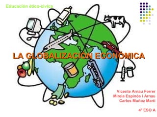 Educación ético-cívica
LA GLOBALIZACIÓN ECONÓMICALA GLOBALIZACIÓN ECONÓMICA
Vicente Arnau Ferrer
Mireia Espinós i Arnau
Carlos Muñoz Martí
4º ESO A
 