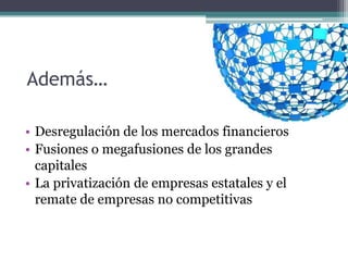 Además…

• Desregulación de los mercados financieros
• Fusiones o megafusiones de los grandes
  capitales
• La privatización de empresas estatales y el
  remate de empresas no competitivas
 