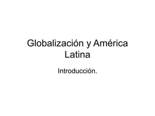 Globalización y América
Latina
Introducción.
 