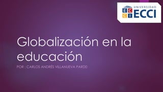 Globalización en la
educación
POR : CARLOS ANDRÉS VILLANUEVA PARD0
 
