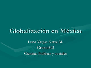 Globalización en México Luna Vargas Katya M. Grupo:613 Ciencias Políticas y sociales 