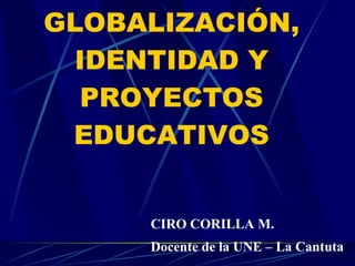 GLOBALIZACIÓN, IDENTIDAD Y PROYECTOS EDUCATIVOS CIRO CORILLA M. Docente de la UNE – La Cantuta   