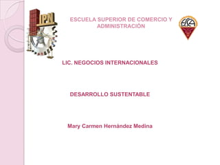 ESCUELA SUPERIOR DE COMERCIO Y
ADMINISTRACIÓN
LIC. NEGOCIOS INTERNACIONALES
DESARROLLO SUSTENTABLE
Mary Carmen Hernández Medina
 