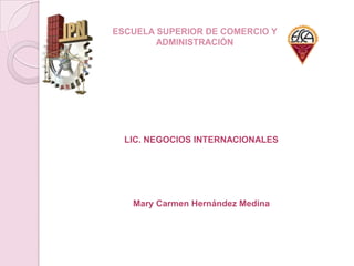 ESCUELA SUPERIOR DE COMERCIO Y
ADMINISTRACIÓN
LIC. NEGOCIOS INTERNACIONALES
Mary Carmen Hernández Medina
 